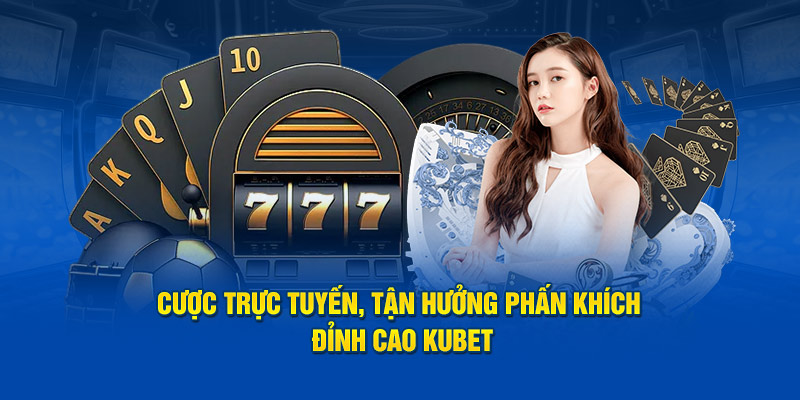 Cược trực tuyến, tận hưởng phấn khích đỉnh cao Kubet