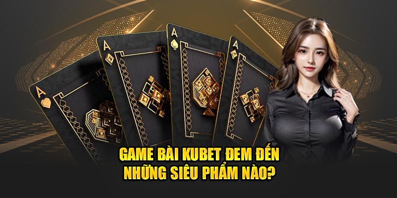 Game bài Kubet đem đến những siêu phẩm nào?