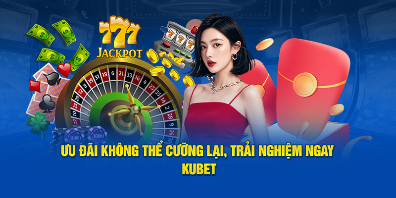 Ưu đãi không thể cưỡng lại, trải nghiệm ngay Kubet